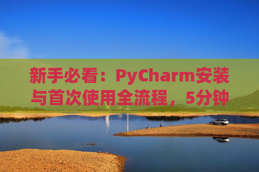 新手必看：PyCharm安装与首次使用全流程，5分钟快速上手